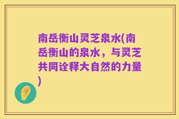 南岳衡山灵芝泉水(南岳衡山的泉水,与灵芝共同诠释大自然的力量)