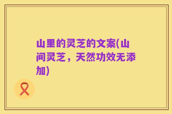 山里的灵芝的文案(山间灵芝，天然功效无添加)