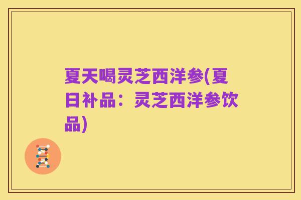 夏天喝灵芝西洋参(夏日补品:灵芝西洋参饮品)