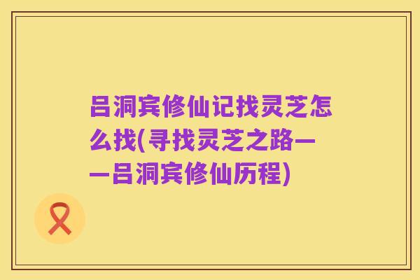 吕洞宾修仙记找灵芝怎么找(寻找灵芝之路——吕洞宾修仙历程)