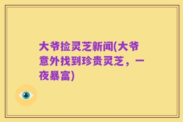大爷捡灵芝新闻(大爷意外找到珍贵灵芝，一夜暴富)