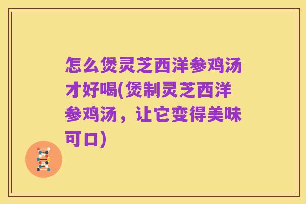 怎么煲灵芝西洋参鸡汤才好喝(煲制灵芝西洋参鸡汤，让它变得美味可口)