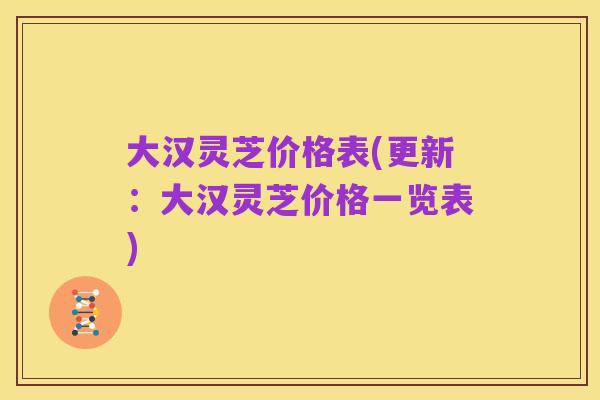 大汉灵芝价格表(更新:大汉灵芝价格一览表)