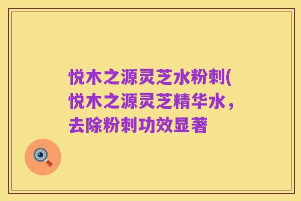 悦木之源灵芝水粉刺(悦木之源灵芝精华水，去除粉刺功效显著