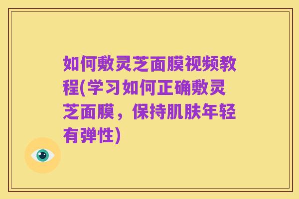 如何敷灵芝面膜视频教程(学习如何正确敷灵芝面膜，保持肌肤年轻有弹性)
