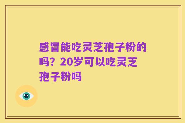 感冒能吃灵芝孢子粉的吗?20岁可以吃灵芝孢子粉吗