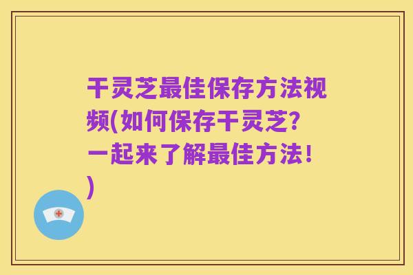 干灵芝最佳保存方法视频(如何保存干灵芝?一起来了解最佳方法!)