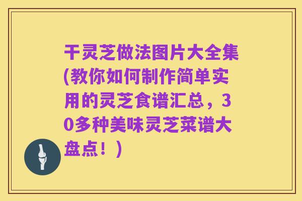 干灵芝做法图片大全集(教你如何制作简单实用的灵芝食谱汇总,30多种美味灵芝菜谱大盘点!)