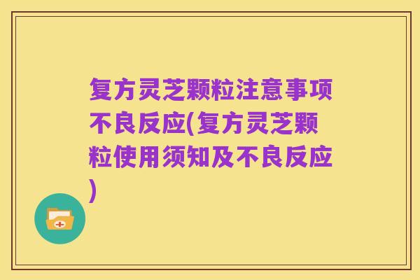 复方灵芝颗粒注意事项不良反应(复方灵芝颗粒使用须知及不良反应)