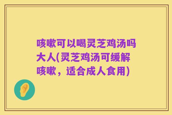 咳嗽可以喝灵芝鸡汤吗大人(灵芝鸡汤可缓解咳嗽,适合成人食用)