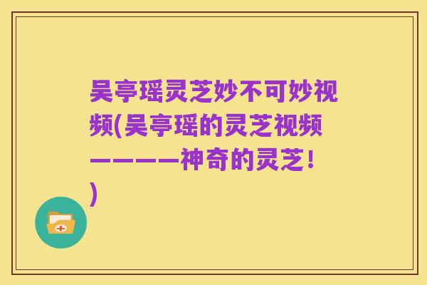 吴亭瑶灵芝妙不可妙视频(吴亭瑶的灵芝视频————神奇的灵芝！)