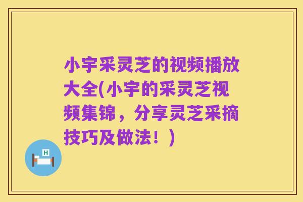 小宇采灵芝的视频播放大全(小宇的采灵芝视频集锦，分享灵芝采摘技巧及做法！)