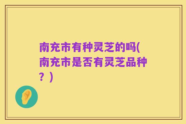 南充市有种灵芝的吗(南充市是否有灵芝品种?)