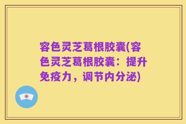容色灵芝葛根胶囊(容色灵芝葛根胶囊：提升免疫力，调节内分泌)