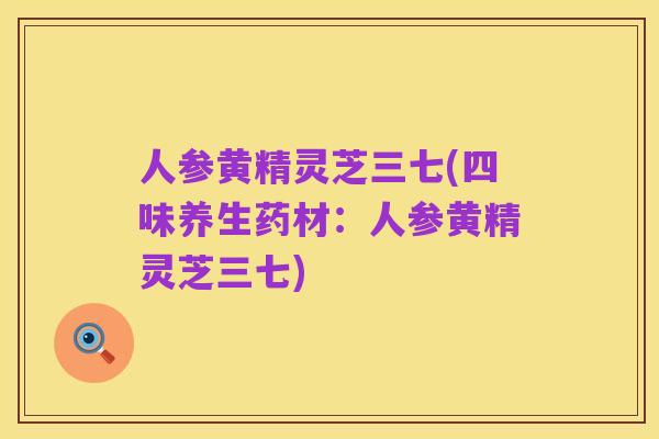 人参黄精灵芝三七(四味养生药材:人参黄精灵芝三七)