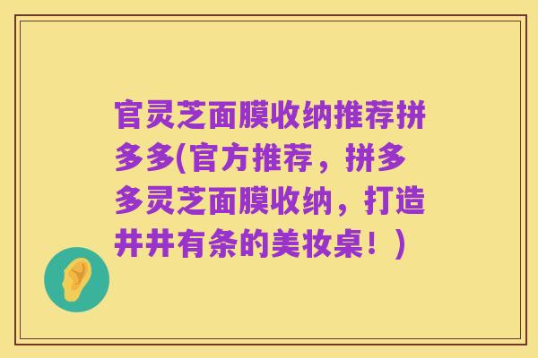官灵芝面膜收纳推荐拼多多(官方推荐,拼多多灵芝面膜收纳,打造井井有条的美妆桌!)
