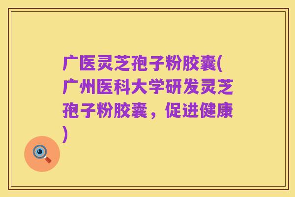 广医灵芝孢子粉胶囊(广州医科大学研发灵芝孢子粉胶囊,促进健康)