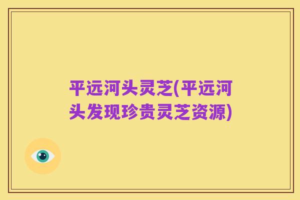 平远河头灵芝(平远河头发现珍贵灵芝资源)
