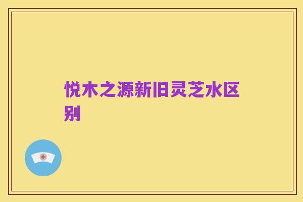 悦木之源新旧灵芝水区别
