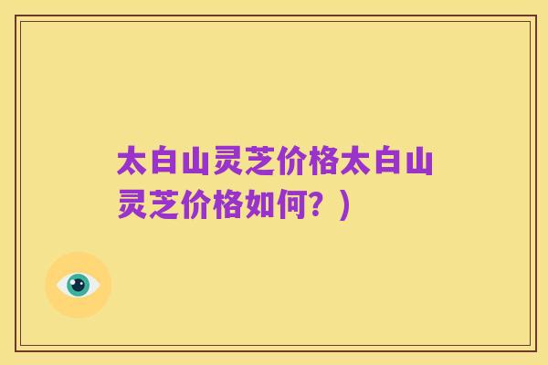 太白山灵芝价格太白山灵芝价格如何?)