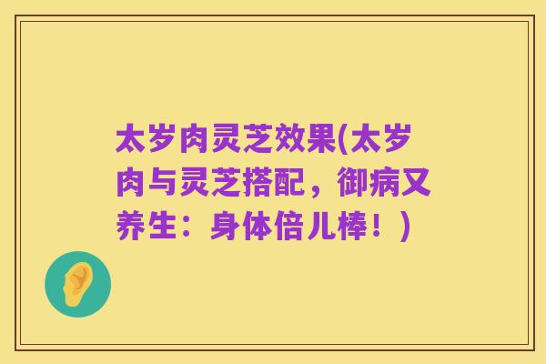 太岁肉灵芝效果(太岁肉与灵芝搭配，御病又养生：身体倍儿棒！)
