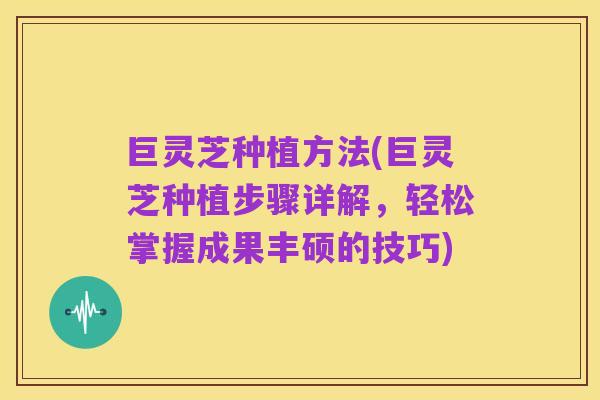 巨灵芝种植方法(巨灵芝种植步骤详解,轻松掌握成果丰硕的技巧)