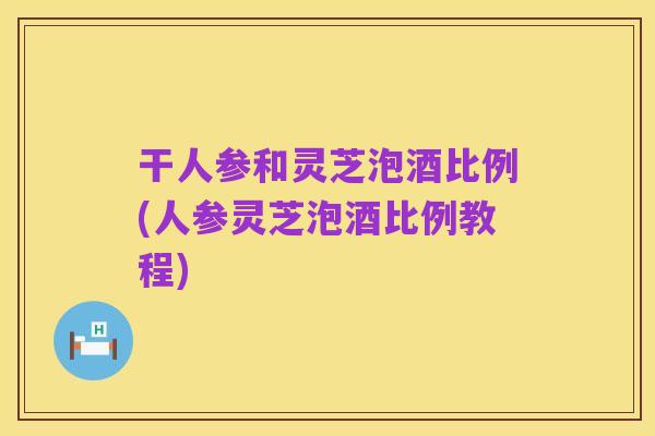 干人参和灵芝泡酒比例(人参灵芝泡酒比例教程)