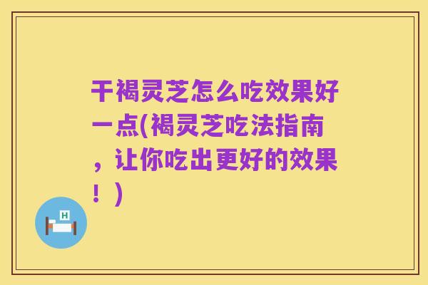 干褐灵芝怎么吃效果好一点(褐灵芝吃法指南，让你吃出更好的效果！)