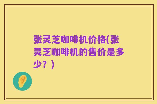 张灵芝咖啡机价格(张灵芝咖啡机的售价是多少？)