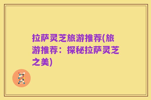 拉萨灵芝旅游推荐(旅游推荐:探秘拉萨灵芝之美)