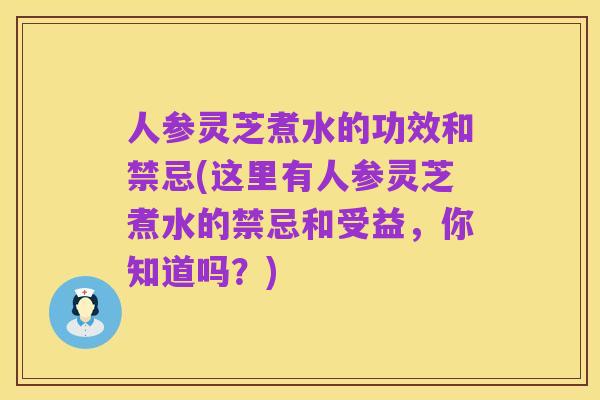 人参灵芝煮水的功效和禁忌(这里有人参灵芝煮水的禁忌和受益,你知道吗?)