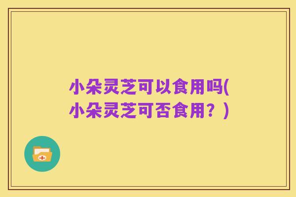 小朵灵芝可以食用吗(小朵灵芝可否食用?)