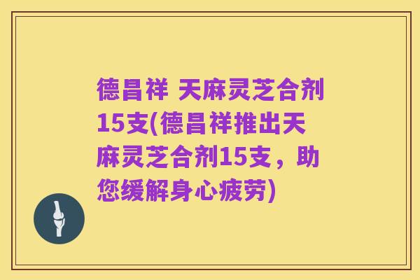 德昌祥 天麻灵芝合剂15支(德昌祥推出天麻灵芝合剂15支,助您缓解身心疲劳)