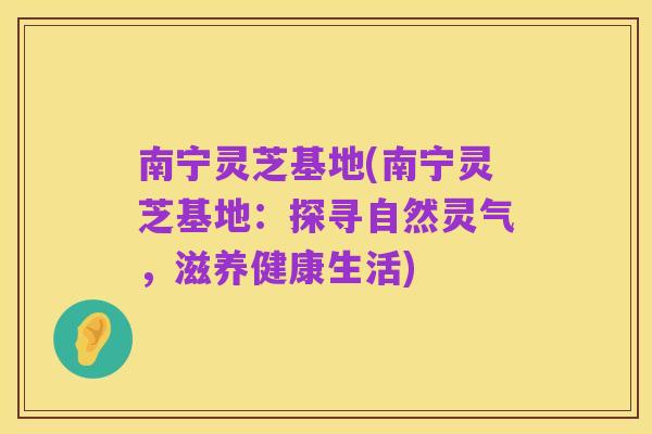 南宁灵芝基地(南宁灵芝基地:探寻自然灵气,滋养健康生活)