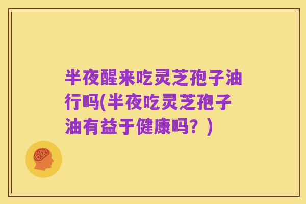 半夜醒来吃灵芝孢子油行吗(半夜吃灵芝孢子油有益于健康吗？)