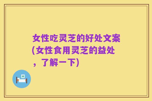 女性吃灵芝的好处文案(女性食用灵芝的益处,了解一下)