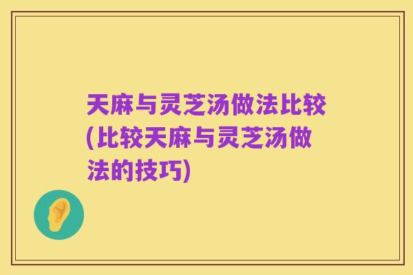 天麻与灵芝汤做法比较(比较天麻与灵芝汤做法的技巧)