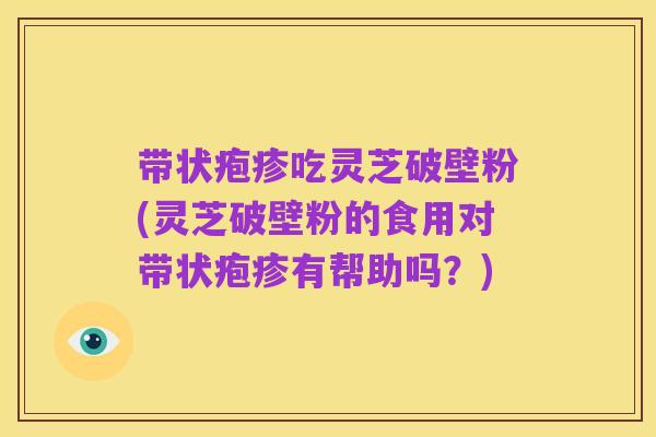 带状疱疹吃灵芝破壁粉(灵芝破壁粉的食用对带状疱疹有帮助吗?)