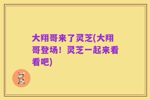 大翔哥来了灵芝(大翔哥登场!灵芝一起来看看吧)