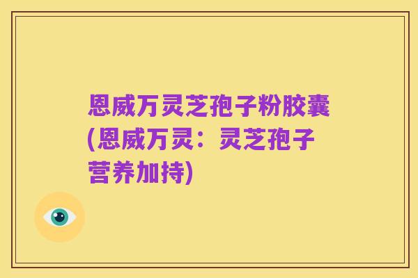 恩威万灵芝孢子粉胶囊(恩威万灵:灵芝孢子营养加持)