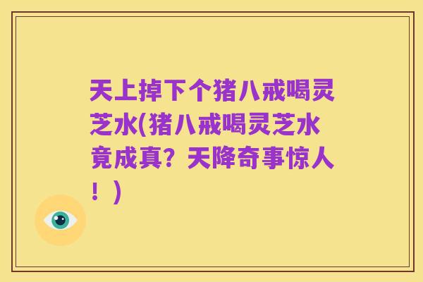 天上掉下个猪八戒喝灵芝水(猪八戒喝灵芝水竟成真?天降奇事惊人!)