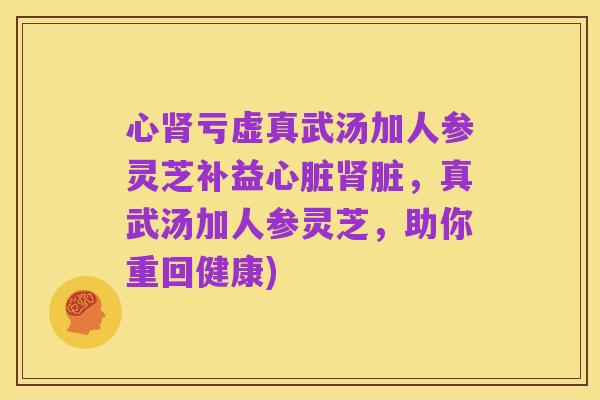 心肾亏虚真武汤加人参灵芝补益心脏肾脏，真武汤加人参灵芝，助你重回健康)