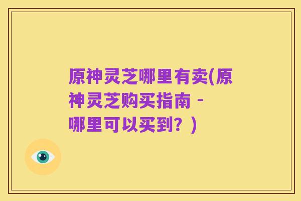 原神灵芝哪里有卖(原神灵芝购买指南 - 哪里可以买到?)
