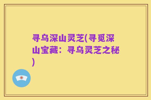 寻乌深山灵芝(寻觅深山宝藏:寻乌灵芝之秘)