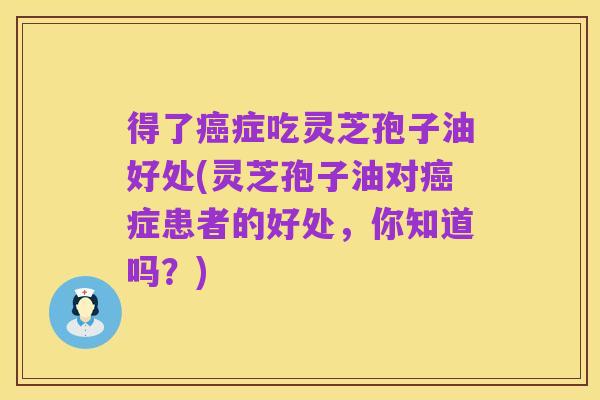 得了癌症吃灵芝孢子油好处(灵芝孢子油对癌症患者的好处,你知道吗?)
