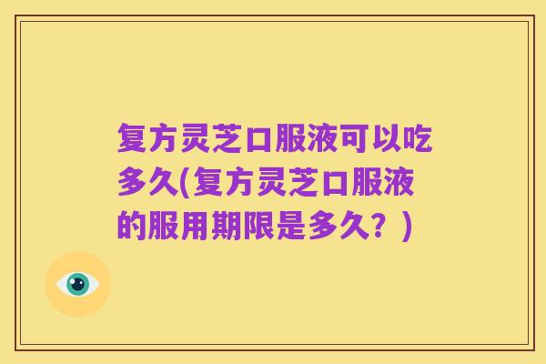 复方灵芝口服液可以吃多久(复方灵芝口服液的服用期限是多久?)