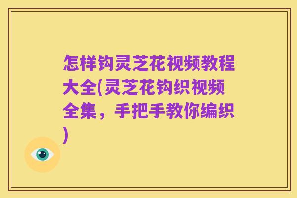 怎样钩灵芝花视频教程大全(灵芝花钩织视频全集，手把手教你编织)