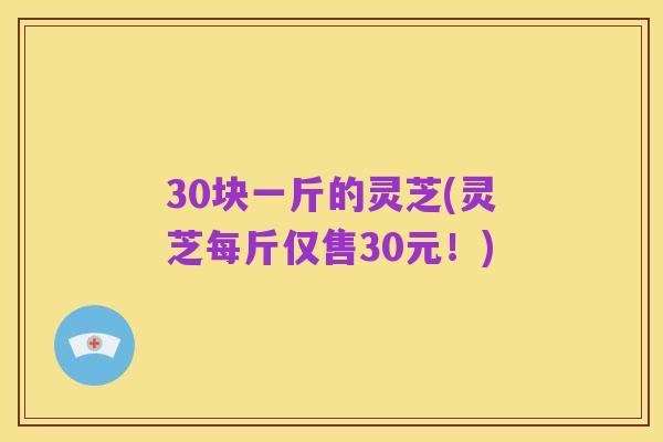 30块一斤的灵芝(灵芝每斤仅售30元！)