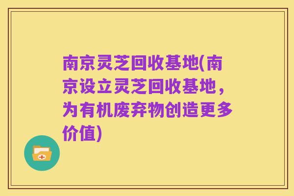 南京灵芝回收基地(南京设立灵芝回收基地,为有机废弃物创造更多价值)