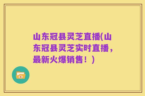 山东冠县灵芝直播(山东冠县灵芝实时直播，最新火爆销售！)